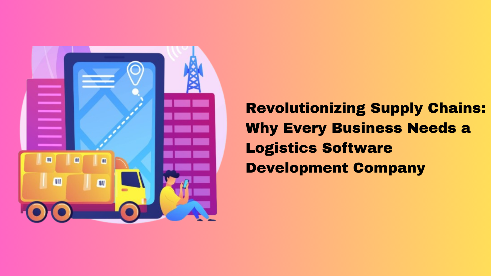 Revolutionizing Supply Chains: Why Every Business Needs a Logistics Software Development Company